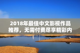 2018年最佳中文影视作品推荐，无需付费尽享精彩内容