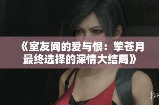 《室友间的爱与恨：擎苍月最终选择的深情大结局》
