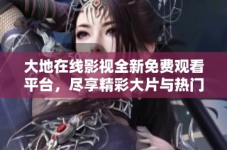 大地在线影视全新免费观看平台，尽享精彩大片与热门剧集