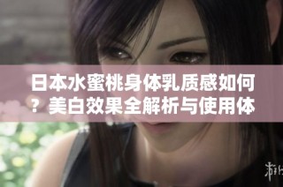 日本水蜜桃身体乳质感如何？美白效果全解析与使用体验分享