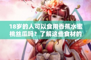 18岁的人可以食用香蕉水蜜桃丝瓜吗？了解这些食材的饮食安全性。