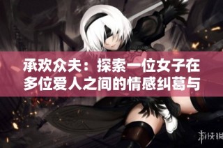 承欢众夫：探索一位女子在多位爱人之间的情感纠葛与成长之路