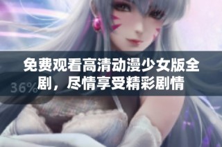 免费观看高清动漫少女版全剧，尽情享受精彩剧情