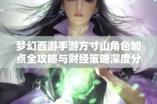 梦幻西游手游方寸山角色加点全攻略与财经策略深度分析