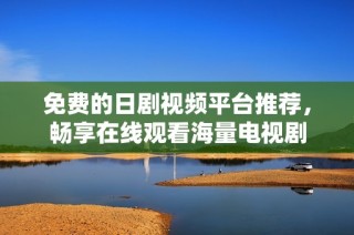 免费的日剧视频平台推荐，畅享在线观看海量电视剧