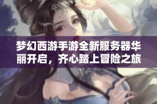梦幻西游手游全新服务器华丽开启，齐心踏上冒险之旅!
