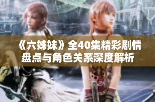 《六姊妹》全40集精彩剧情盘点与角色关系深度解析