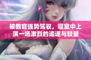 被教官强势驾驭，寝室中上演一场激烈的追逐与较量