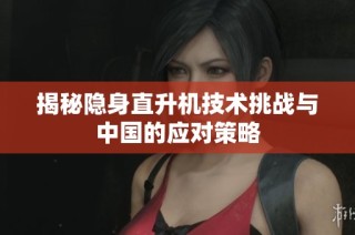 揭秘隐身直升机技术挑战与中国的应对策略