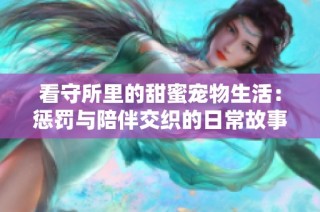 看守所里的甜蜜宠物生活：惩罚与陪伴交织的日常故事