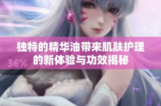 独特的精华油带来肌肤护理的新体验与功效揭秘