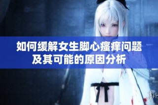 如何缓解女生脚心瘙痒问题及其可能的原因分析