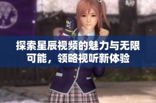 探索星辰视频的魅力与无限可能，领略视听新体验