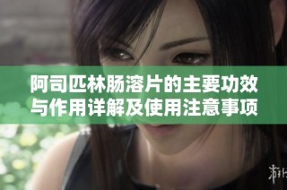 阿司匹林肠溶片的主要功效与作用详解及使用注意事项