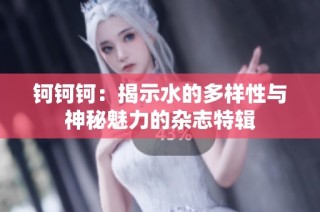 钶钶钶：揭示水的多样性与神秘魅力的杂志特辑