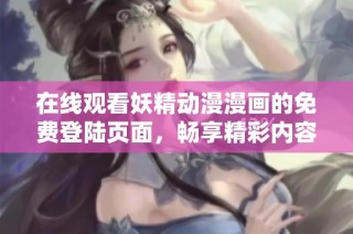 在线观看妖精动漫漫画的免费登陆页面，畅享精彩内容尽在掌握