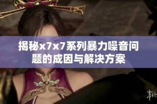 揭秘x7x7系列暴力噪音问题的成因与解决方案