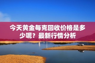 今天黄金每克回收价格是多少呢？最新行情分析
