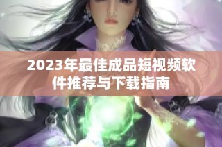 2023年最佳成品短视频软件推荐与下载指南