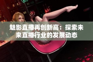 魅影直播再创新高：探索未来直播行业的发展动态