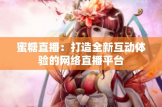 蜜糖直播：打造全新互动体验的网络直播平台
