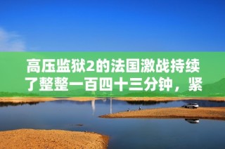高压监狱2的法国激战持续了整整一百四十三分钟，紧张局势引人关注