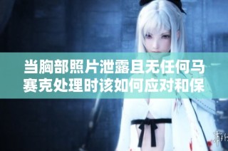 当胸部照片泄露且无任何马赛克处理时该如何应对和保护自己
