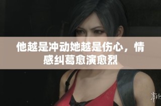 他越是冲动她越是伤心，情感纠葛愈演愈烈