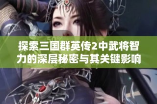 探索三国群英传2中武将智力的深层秘密与其关键影响分析