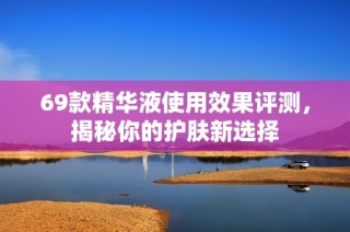 69款精华液使用效果评测，揭秘你的护肤新选择