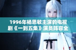 1996年杨思敏主演的电视剧《一到五集》演员阵容全面揭秘与分析