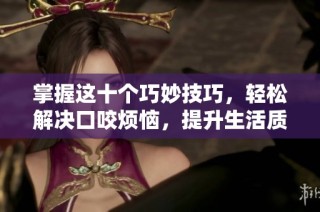 掌握这十个巧妙技巧，轻松解决口咬烦恼，提升生活质量