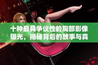 十种最具争议性的胸部影像曝光，揭秘背后的故事与真相