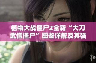 植物大战僵尸2全新“大刀武僧僵尸”图鉴详解及其强大特性介绍