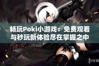 畅玩Poki小游戏：免费观看与秒玩新体验尽在掌握之中