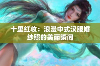十里红妆：浪漫中式汉服婚纱照的美丽瞬间