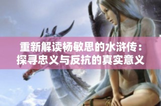重新解读杨敏思的水浒传：探寻忠义与反抗的真实意义