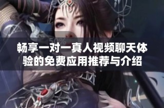 畅享一对一真人视频聊天体验的免费应用推荐与介绍