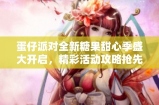 蛋仔派对全新糖果甜心季盛大开启，精彩活动攻略抢先揭晓