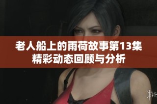 老人船上的雨荷故事第13集精彩动态回顾与分析