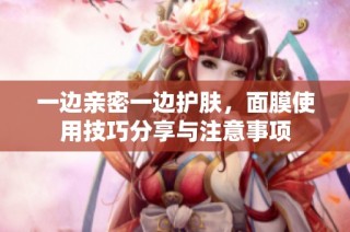 一边亲密一边护肤，面膜使用技巧分享与注意事项