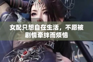 女配只想自在生活，不愿被剧情牵绊而烦恼