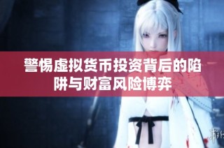 警惕虚拟货币投资背后的陷阱与财富风险博弈