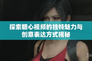 探索糖心视频的独特魅力与创意表达方式揭秘