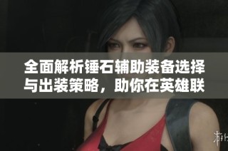 全面解析锤石辅助装备选择与出装策略，助你在英雄联盟手游中无敌