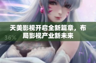 天美影视开启全新篇章，布局影视产业新未来