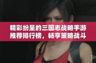 精彩纷呈的三国志战略手游推荐排行榜，畅享策略战斗乐趣