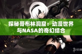 探秘哥布林洞窟：动漫世界与NASA的奇幻结合