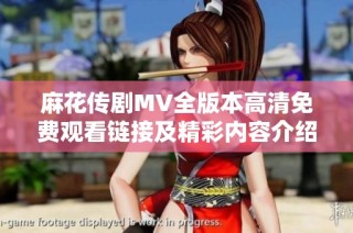 麻花传剧MV全版本高清免费观看链接及精彩内容介绍