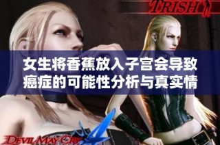 女生将香蕉放入子宫会导致癌症的可能性分析与真实情况探讨